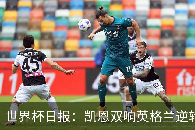 世界杯日报：凯恩双响英格兰逆转晋级 比利时内讧后加时绝杀