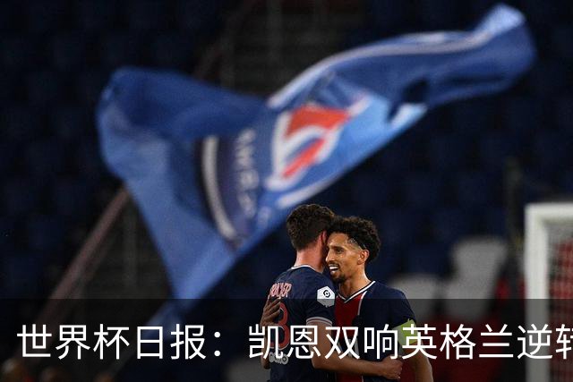 世界杯日报：凯恩双响英格兰逆转晋级 比利时内讧后加时绝杀