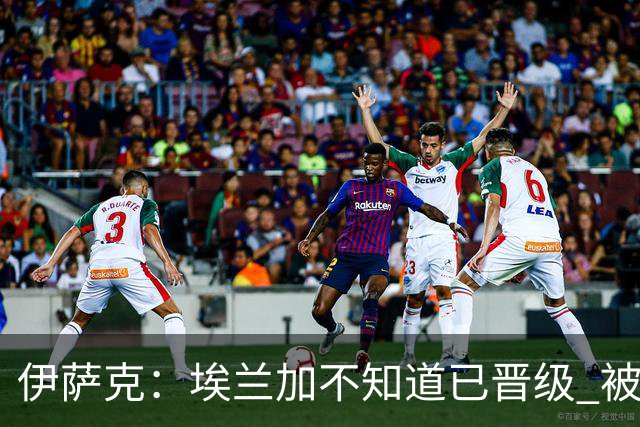 伊萨克：埃兰加不知道已晋级 被我小小训了一顿！怪不得他不高兴