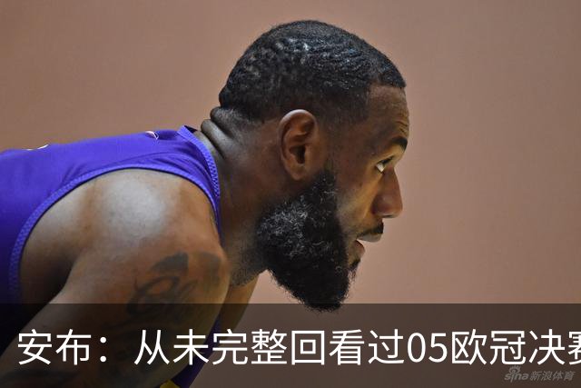 安布：从未完整回看过05欧冠决赛，07年虽复仇了 但遗憾无法抹去