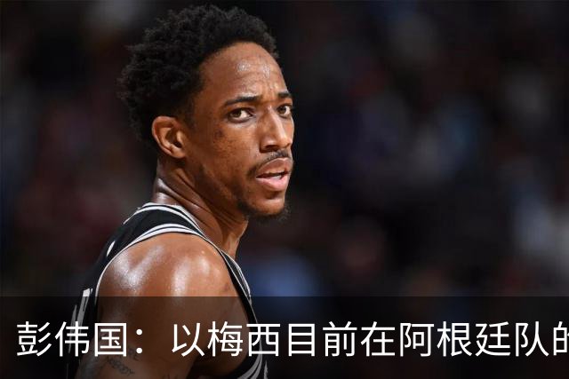 彭伟国：以梅西目前在阿根廷队的地位，很有可能再踢一届世界杯