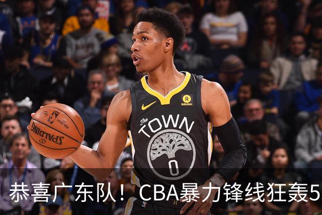 恭喜广东队！CBA暴力锋线狂轰53分，或被朱芳雨重金挖走？