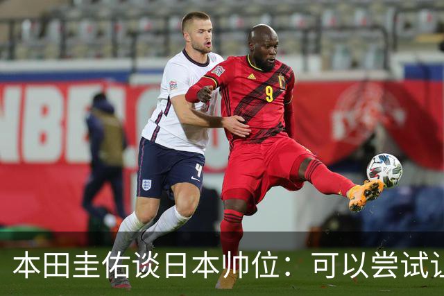 本田圭佑谈日本帅位：可以尝试让我执教1年 没拿到亚洲杯直接下课
