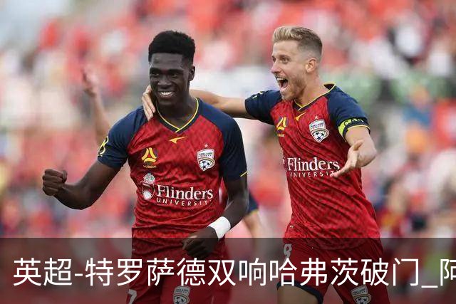 英超-特罗萨德双响哈弗茨破门 阿森纳4-2莱斯特