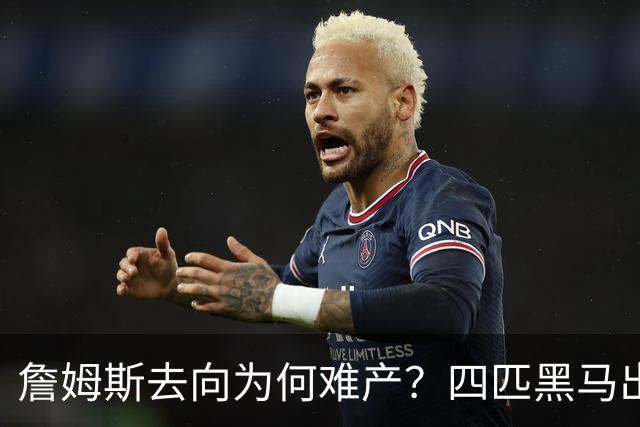 詹姆斯去向为何难产？四匹黑马出现加剧混乱