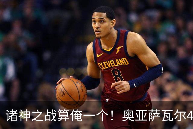诸神之战算俺一个！奥亚萨瓦尔4球1助入局 斗牛新高？