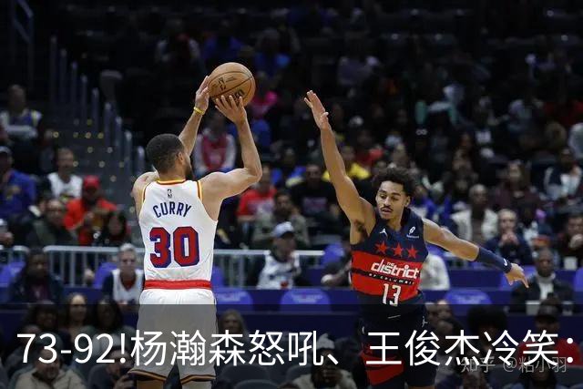 73-92!杨瀚森怒吼、王俊杰冷笑：中国男篮'内战'比输日本更可怕